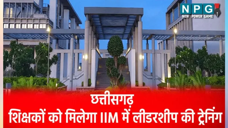 CG-शिक्षक बनेंगे लीडरः पहली बार छत्तीसगढ़ के शिक्षकों को मिलेगा IIM में लीडरशीप की ट्रेनिंग, होगा ये फायदा…