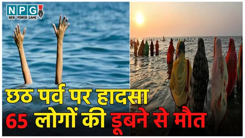 Chhath Puja Accident: छठ महापर्व पर दर्दनाक हादसा, 65 लोगों की डूबने से मौत, कई लापता, मृतकों में महिलाएं और बच्चे शामिल,