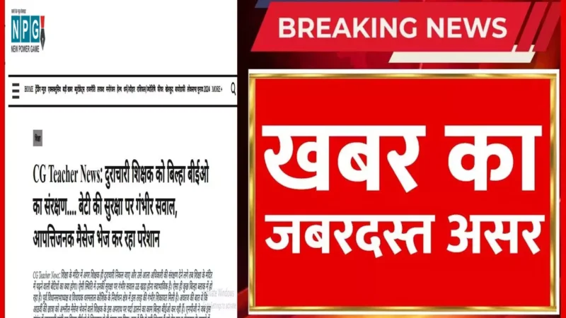 CG Teacher News: शिक्षक बर्खास्त, NPG खबर का असर, स्कूल शिक्षा सचिव की फटकार के बाद दुराचारी शिक्षक बर्खास्त