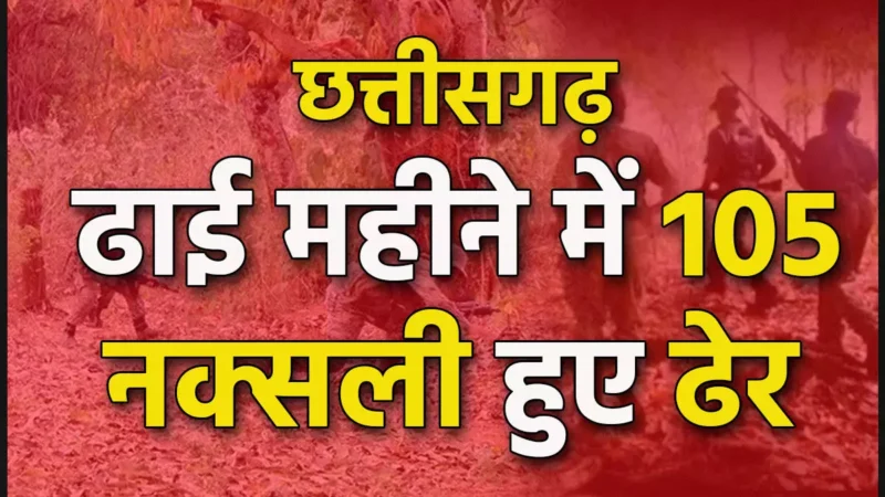 CG Naxal Ancounter 2025: 105 नक्सली ढेर: छत्तीसगढ़ में फ़ोर्स की ऐतिहासिक कामयाबी, ढाई महीने में 105 माओवादी मारे गए