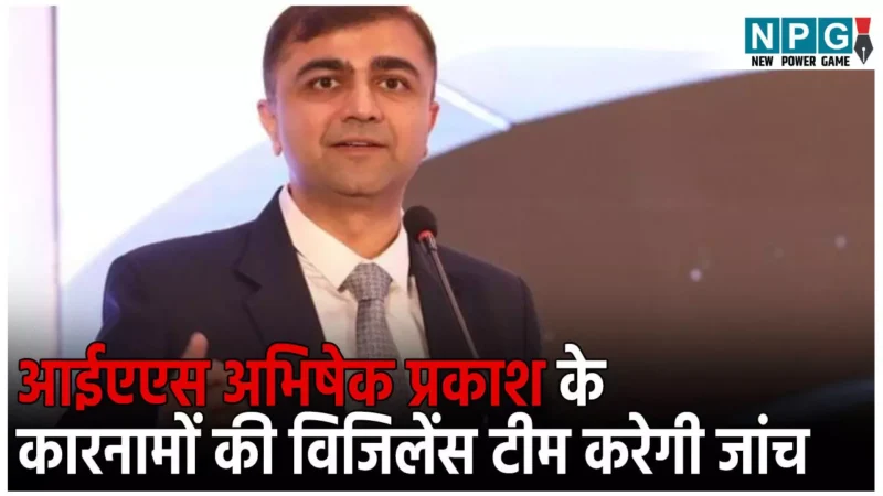 IAS Abhishek Prakash News: आईएएस अभिषेक प्रकाश ने किये कितने  घोटाले… अब विजिलेंस टीम करेगी अफसर के कारनामों की जांच